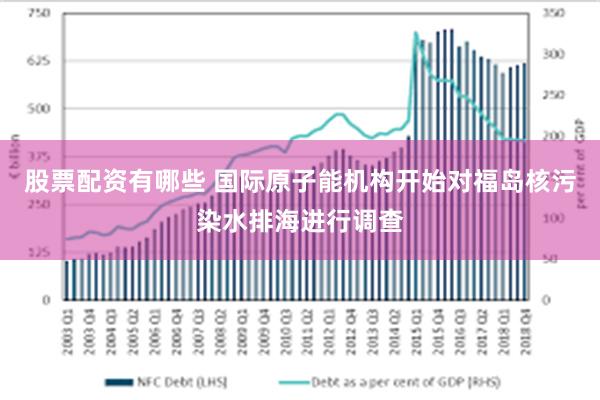 股票配资有哪些 国际原子能机构开始对福岛核污染水排海进行调查