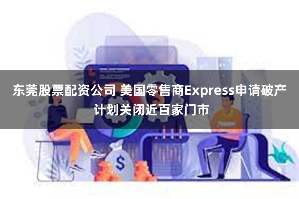 东莞股票配资公司 美国零售商Express申请破产 计划关闭近百家门市