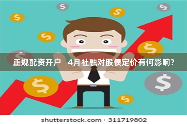 正规配资开户   4月社融对股债定价有何影响？