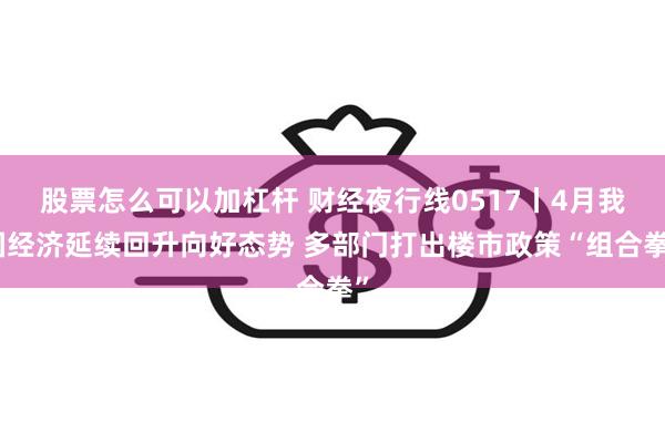 股票怎么可以加杠杆 财经夜行线0517丨4月我国经济延续回升向好态势 多部门打出楼市政策“组合拳”