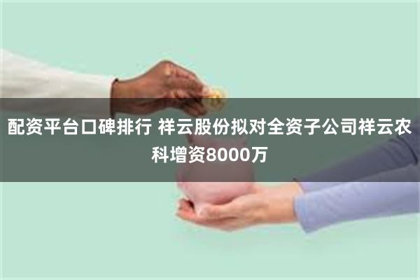 配资平台口碑排行 祥云股份拟对全资子公司祥云农科增资8000万