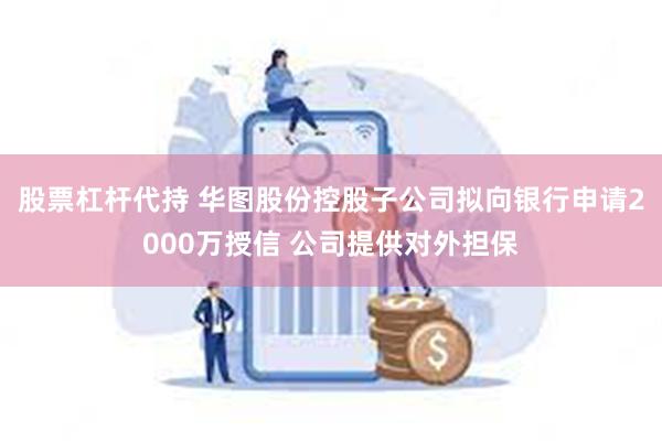 股票杠杆代持 华图股份控股子公司拟向银行申请2000万授信 公司提供对外担保