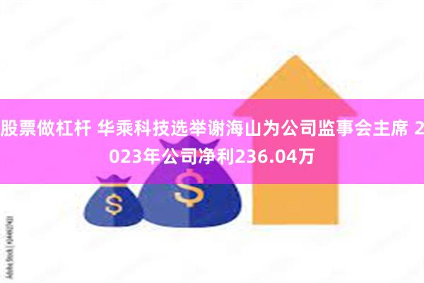 股票做杠杆 华乘科技选举谢海山为公司监事会主席 2023年公司净利236.04万