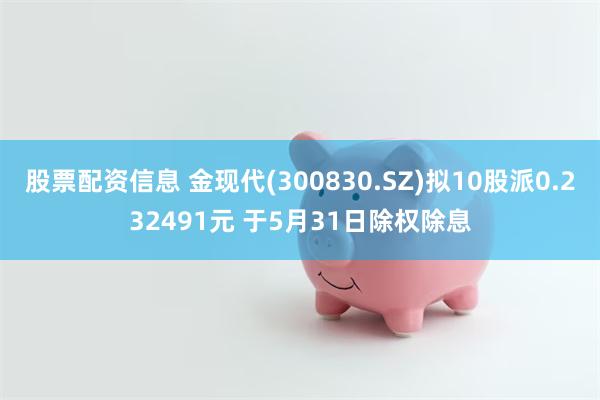 股票配资信息 金现代(300830.SZ)拟10股派0.232491元 于5月31日除权除息