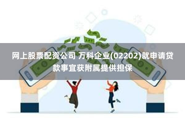 网上股票配资公司 万科企业(02202)就申请贷款事宜获附属提供担保