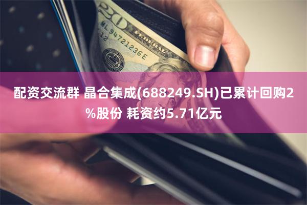 配资交流群 晶合集成(688249.SH)已累计回购2%股份 耗资约5.71亿元