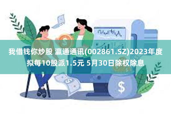 我借钱你炒股 瀛通通讯(002861.SZ)2023年度拟每10股派1.5元 5月30日除权除息