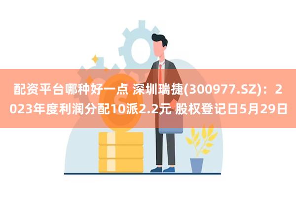 配资平台哪种好一点 深圳瑞捷(300977.SZ)：2023年度利润分配10派2.2元 股权登记日5月29日