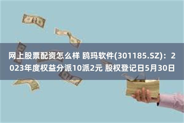 网上股票配资怎么样 鸥玛软件(301185.SZ)：2023年度权益分派10派2元 股权登记日5月30日