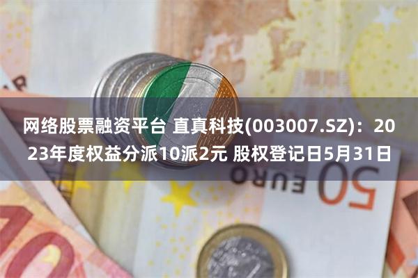 网络股票融资平台 直真科技(003007.SZ)：2023年度权益分派10派2元 股权登记日5月31日