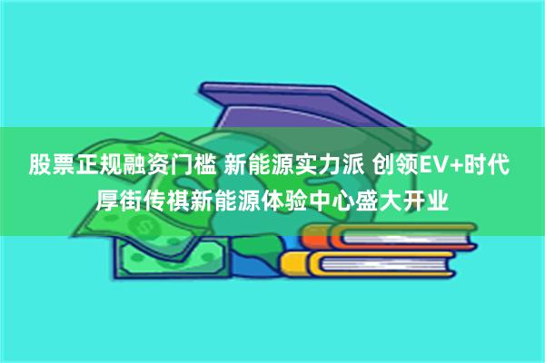 股票正规融资门槛 新能源实力派 创领EV+时代 厚街传祺新能源体验中心盛大开业