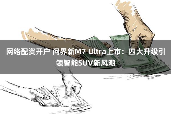 网络配资开户 问界新M7 Ultra上市：四大升级引领智能SUV新风潮