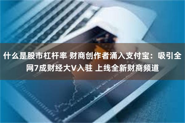 什么是股市杠杆率 财商创作者涌入支付宝：吸引全网7成财经大V入驻 上线全新财商频道