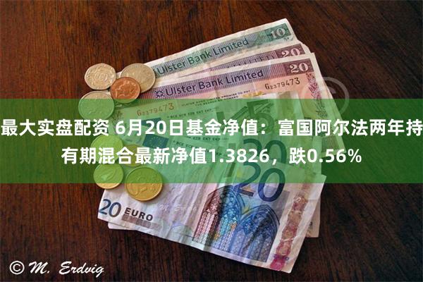 最大实盘配资 6月20日基金净值：富国阿尔法两年持有期混合最新净值1.3826，跌0.56%