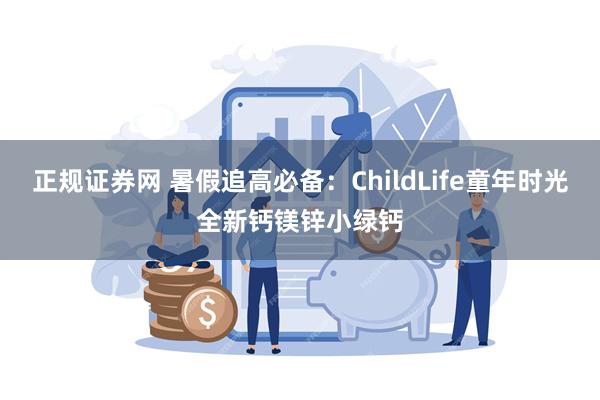 正规证券网 暑假追高必备：ChildLife童年时光全新钙镁锌小绿钙