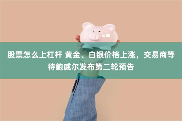 股票怎么上杠杆 黄金、白银价格上涨，交易商等待鲍威尔发布第二轮预告