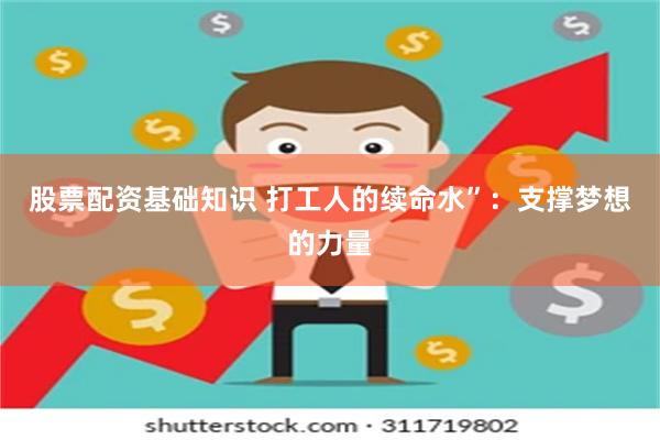 股票配资基础知识 打工人的续命水”：支撑梦想的力量