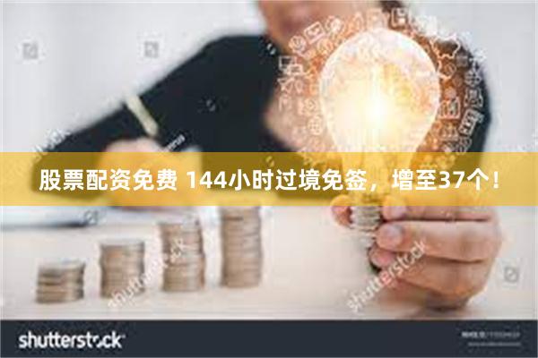 股票配资免费 144小时过境免签，增至37个！