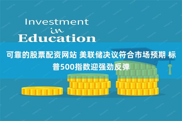 可靠的股票配资网站 美联储决议符合市场预期 标普500指数迎强劲反弹