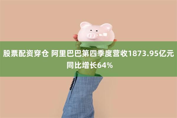 股票配资穿仓 阿里巴巴第四季度营收1873.95亿元 同比增长64%