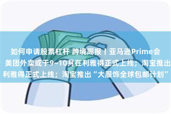 如何申请股票杠杆 跨境周报丨亚马逊Prime会员日创造新的销售纪录；美团外卖或于9~10月在利雅得正式上线；淘宝推出“大服饰全球包邮计划”