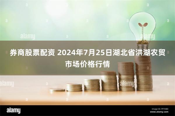 券商股票配资 2024年7月25日湖北省洪湖农贸市场价格行情