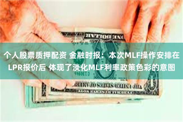 个人股票质押配资 金融时报：本次MLF操作安排在LPR报价后 体现了淡化MLF利率政策色彩的意图