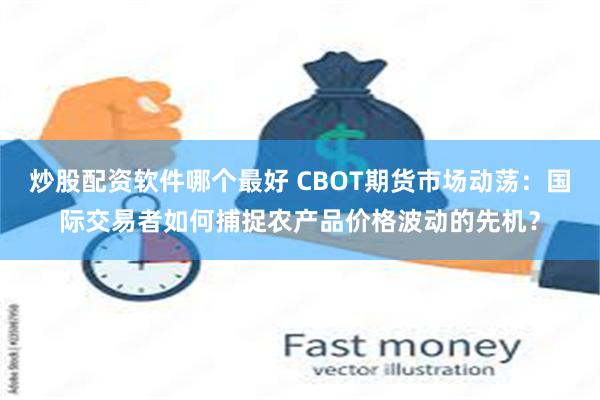 炒股配资软件哪个最好 CBOT期货市场动荡：国际交易者如何捕捉农产品价格波动的先机？