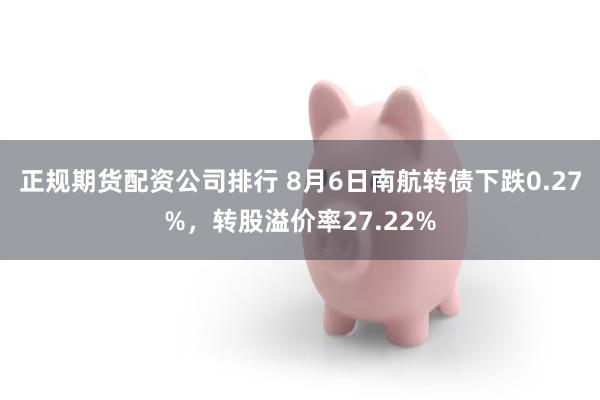 正规期货配资公司排行 8月6日南航转债下跌0.27%，转股溢价率27.22%