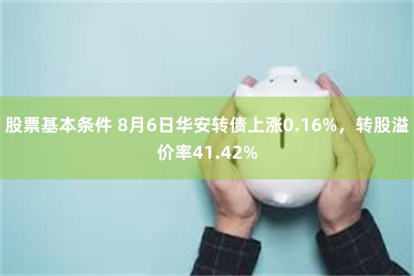 股票基本条件 8月6日华安转债上涨0.16%，转股溢价率41.42%