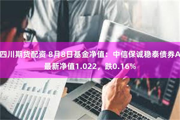 四川期货配资 8月8日基金净值：中信保诚稳泰债券A最新净值1.022，跌0.16%