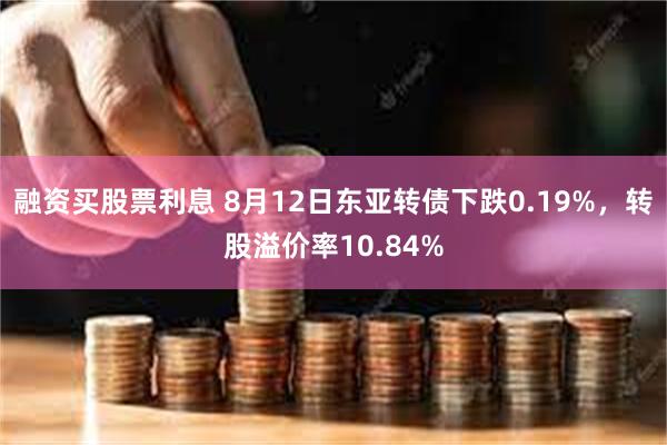 融资买股票利息 8月12日东亚转债下跌0.19%，转股溢价率10.84%