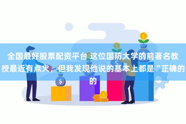 全国最好股票配资平台 这位国防大学的前著名教授最近有点火，但我发现他说的基本上都是“正确的