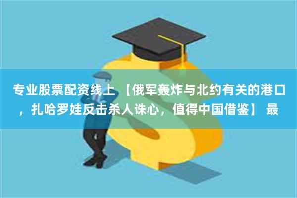 专业股票配资线上 【俄军轰炸与北约有关的港口，扎哈罗娃反击杀人诛心，值得中国借鉴】 最