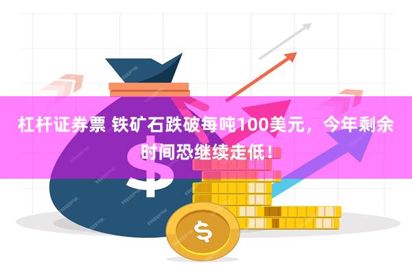 杠杆证券票 铁矿石跌破每吨100美元，今年剩余时间恐继续走低！