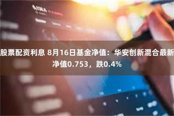 股票配资利息 8月16日基金净值：华安创新混合最新净值0.753，跌0.4%