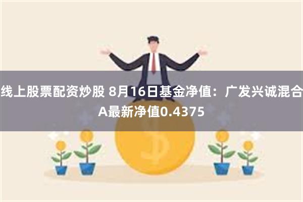 线上股票配资炒股 8月16日基金净值：广发兴诚混合A最新净值0.4375