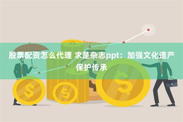 股票配资怎么代理 求是杂志ppt：加强文化遗产保护传承