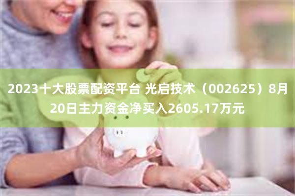 2023十大股票配资平台 光启技术（002625）8月20日主力资金净买入2605.17万元