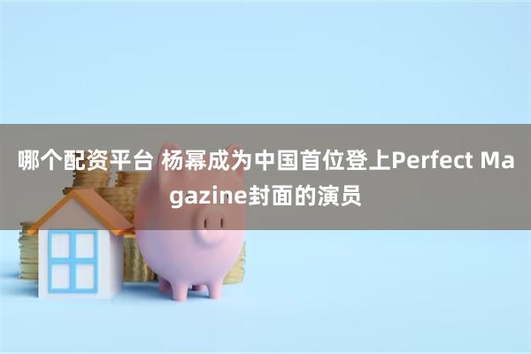 哪个配资平台 杨幂成为中国首位登上Perfect Magazine封面的演员