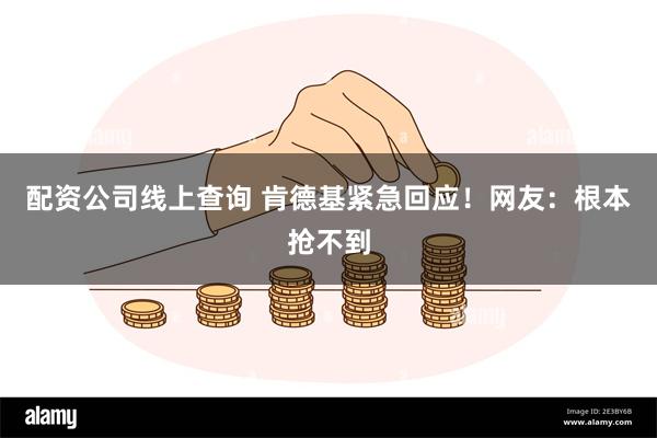 配资公司线上查询 肯德基紧急回应！网友：根本抢不到