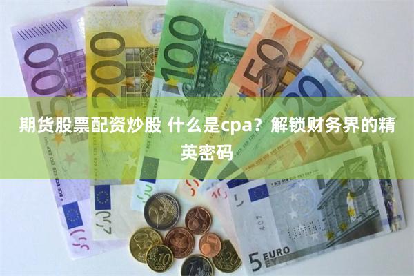 期货股票配资炒股 什么是cpa？解锁财务界的精英密码