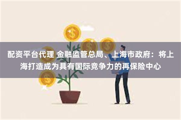 配资平台代理 金融监管总局、上海市政府：将上海打造成为具有国际竞争力的再保险中心