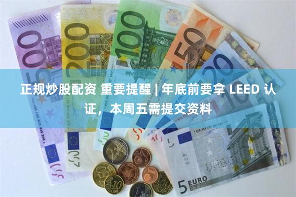 正规炒股配资 重要提醒 | 年底前要拿 LEED 认证，本周五需提交资料