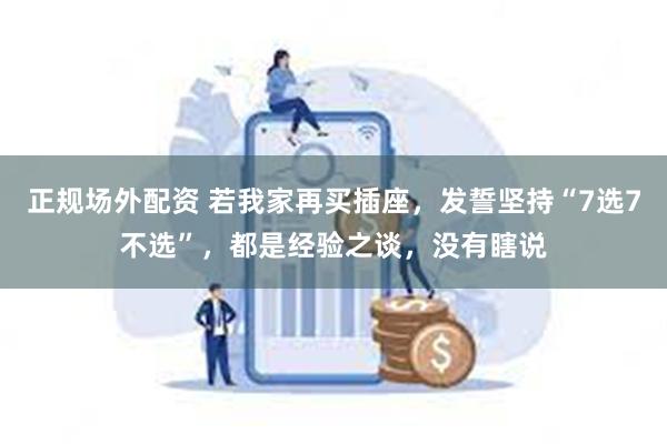 正规场外配资 若我家再买插座，发誓坚持“7选7不选”，都是经验之谈，没有瞎说