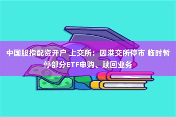 中国股指配资开户 上交所：因港交所停市 临时暂停部分ETF申购、赎回业务