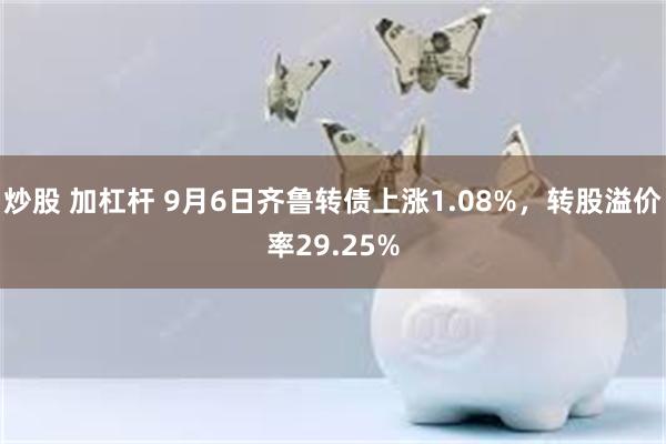 炒股 加杠杆 9月6日齐鲁转债上涨1.08%，转股溢价率29.25%