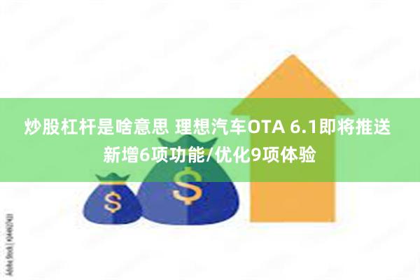 炒股杠杆是啥意思 理想汽车OTA 6.1即将推送 新增6项功能/优化9项体验