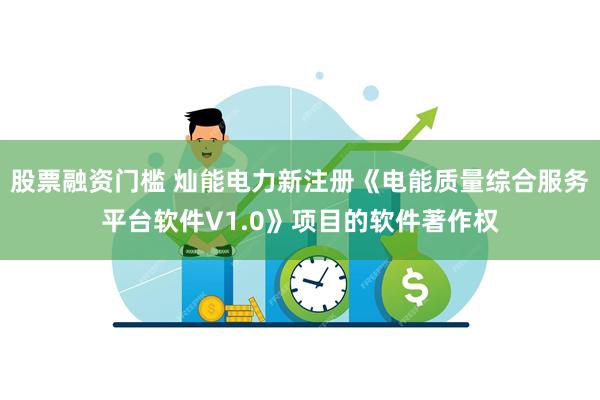 股票融资门槛 灿能电力新注册《电能质量综合服务平台软件V1.0》项目的软件著作权