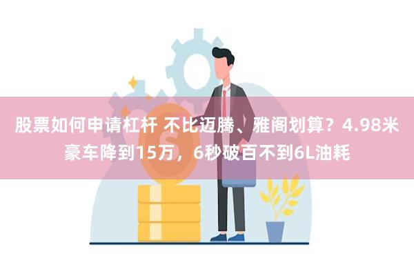 股票如何申请杠杆 不比迈腾、雅阁划算？4.98米豪车降到15万，6秒破百不到6L油耗